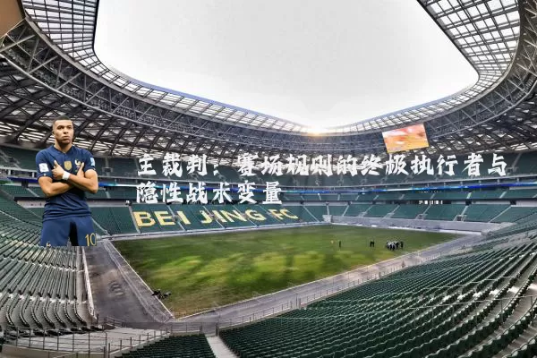 主裁判：赛场规则的终极执行者与隐性战术变量