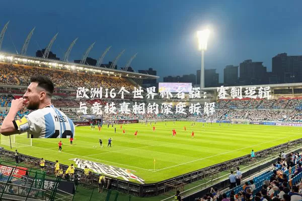 欧洲16个世界杯名额:赛制逻辑与竞技真相的深度拆解
