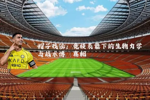帽子戏法：竞技表象下的生物力学与战术博弈真相