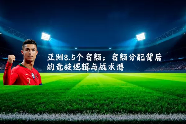 亚洲8.5个名额：名额分配背后的竞技逻辑与战术博弈