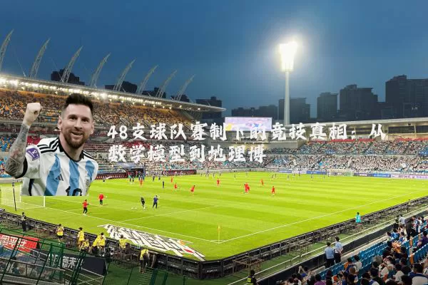 48支球队赛制下的竞技真相：从数学模型到地理博弈