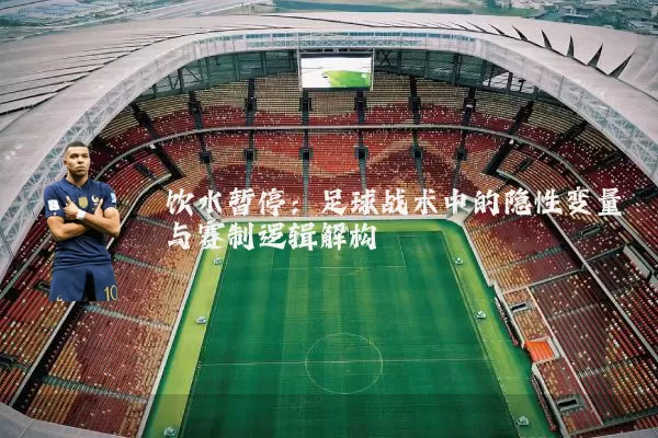 饮水暂停：足球战术中的隐性变量与赛制逻辑解构